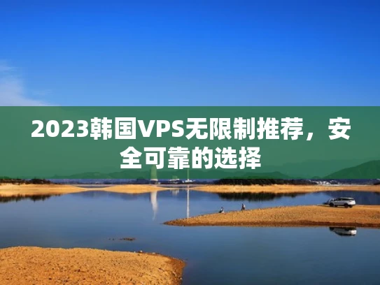 2023韩国VPS无限制推荐，安全可靠的选择