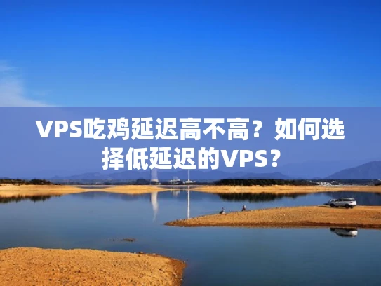 VPS吃鸡延迟高不高？如何选择低延迟的VPS？