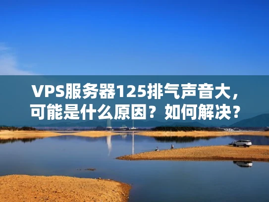 VPS服务器125排气声音大，可能是什么原因？如何解决？