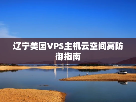 辽宁美国VPS主机云空间高防御指南