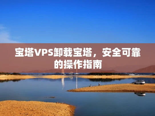 宝塔VPS卸载宝塔，安全可靠的操作指南