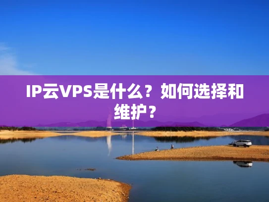 IP云VPS是什么？如何选择和维护？