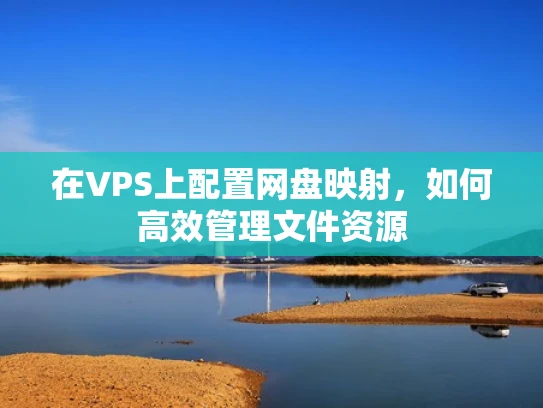 在VPS上配置网盘映射，如何高效管理文件资源