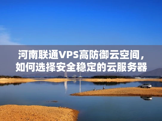 河南联通VPS高防御云空间，如何选择安全稳定的云服务器？