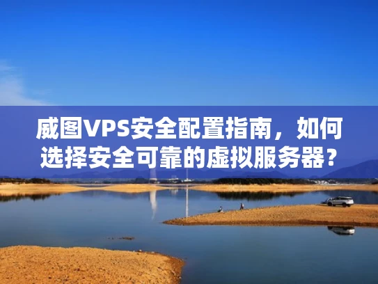 威图VPS安全配置指南，如何选择安全可靠的虚拟服务器？