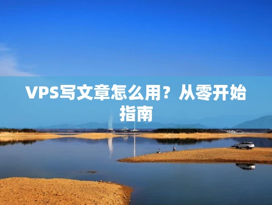 VPS写文章怎么用？从零开始指南