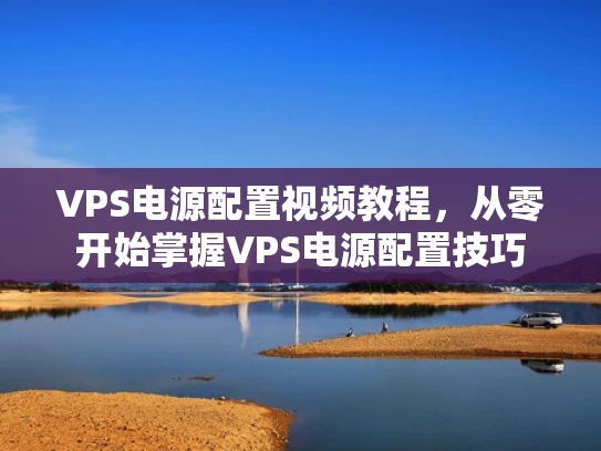 VPS电源配置视频教程，从零开始掌握VPS电源配置技巧