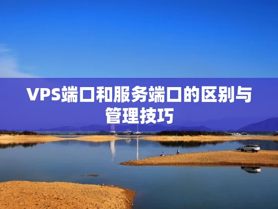 VPS端口和服务端口的区别与管理技巧