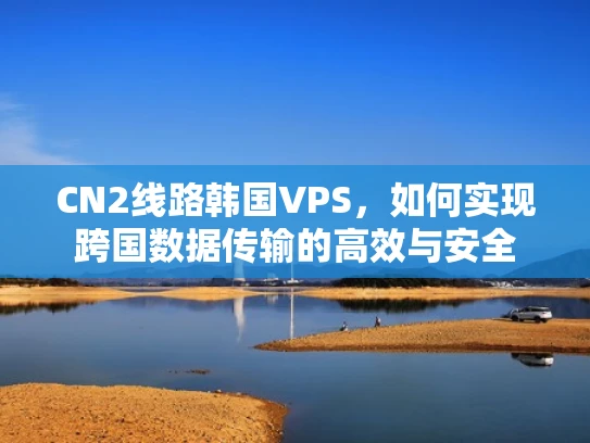 CN2线路韩国VPS，如何实现跨国数据传输的高效与安全