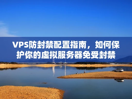 VPS防封禁配置指南，如何保护你的虚拟服务器免受封禁