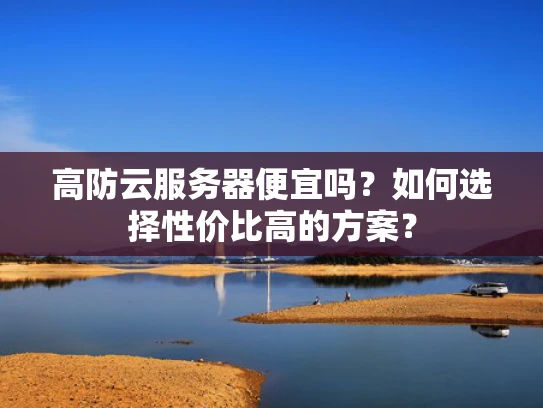 高防云服务器便宜吗？如何选择性价比高的方案？