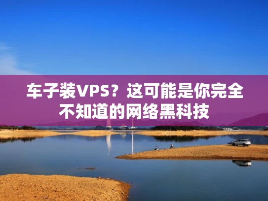 车子装VPS？这可能是你完全不知道的网络黑科技