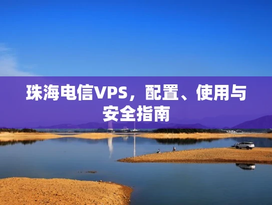 珠海电信VPS，配置、使用与安全指南