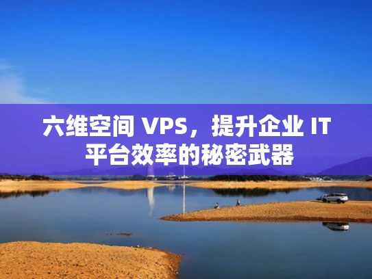 六维空间 VPS，提升企业 IT 平台效率的秘密武器