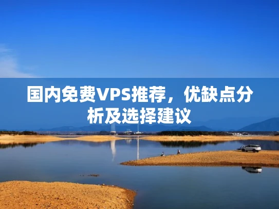 国内免费VPS推荐，优缺点分析及选择建议