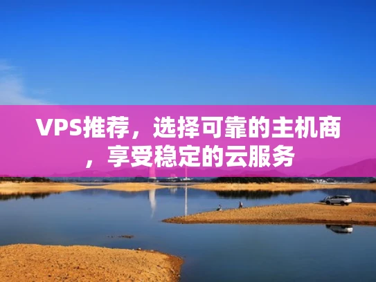 VPS推荐，选择可靠的主机商，享受稳定的云服务
