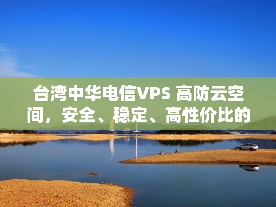 台湾中华电信VPS 高防云空间，安全、稳定、高性价比的选择