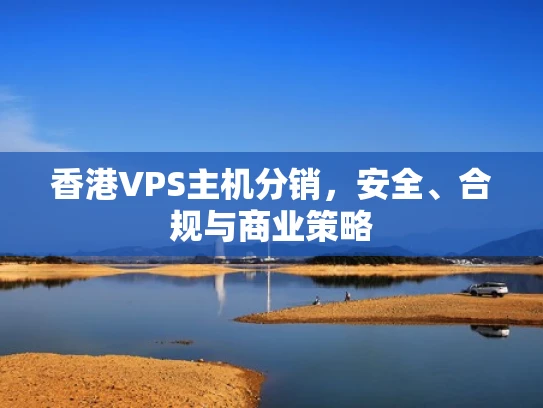 香港VPS主机分销，安全、合规与商业策略