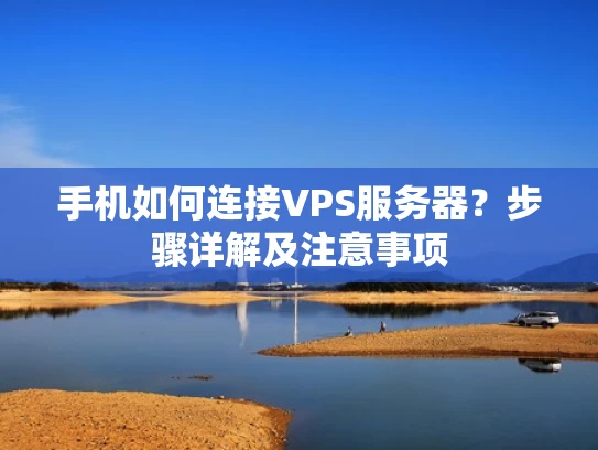 手机如何连接VPS服务器？步骤详解及注意事项