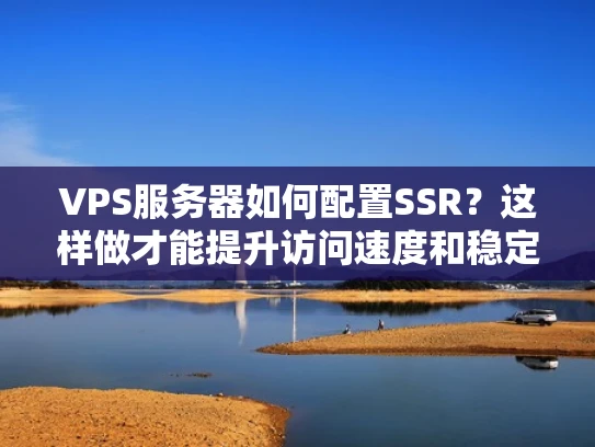 VPS服务器如何配置SSR？这样做才能提升访问速度和稳定性！