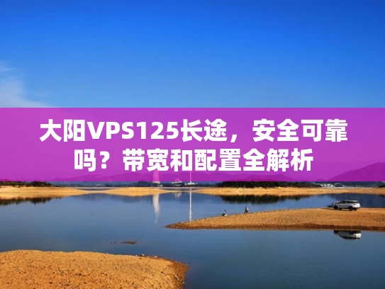 大阳VPS125长途，安全可靠吗？带宽和配置全解析