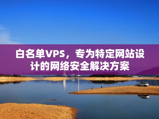 白名单VPS，专为特定网站设计的网络安全解决方案