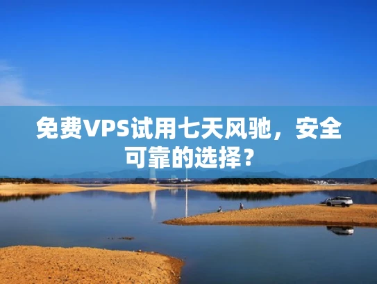 免费VPS试用七天风驰，安全可靠的选择？