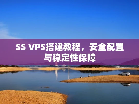 SS VPS搭建教程，安全配置与稳定性保障