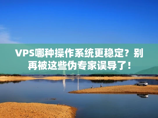 VPS哪种操作系统更稳定？别再被这些伪专家误导了！