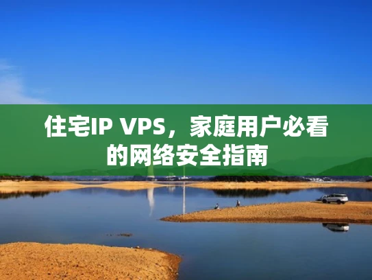 住宅IP VPS，家庭用户必看的网络安全指南