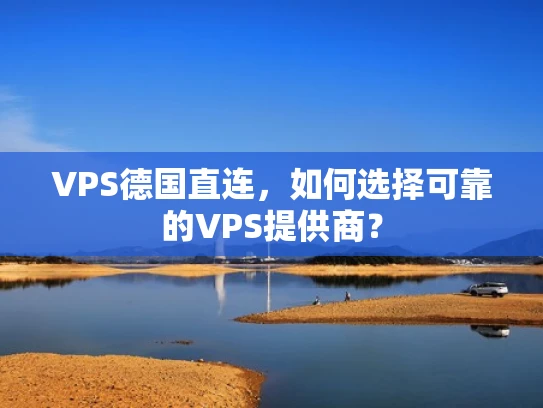 VPS德国直连，如何选择可靠的VPS提供商？
