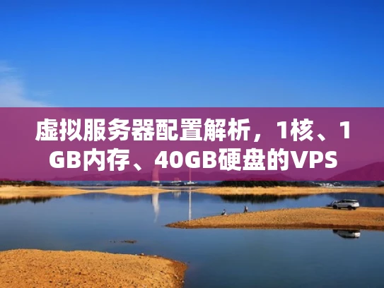 虚拟服务器配置解析，1核、1GB内存、40GB硬盘的VPS