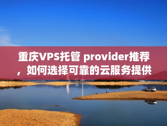 重庆VPS托管 provider推荐，如何选择可靠的云服务提供商？