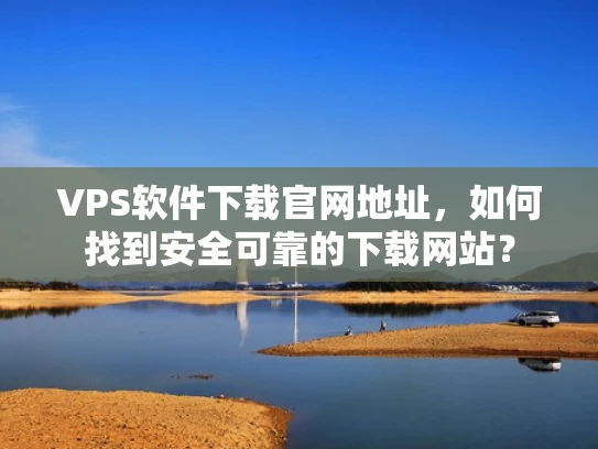 VPS软件下载官网地址，如何找到安全可靠的下载网站？