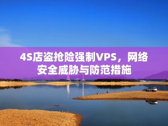 4S店盗抢险强制VPS，网络安全威胁与防范措施