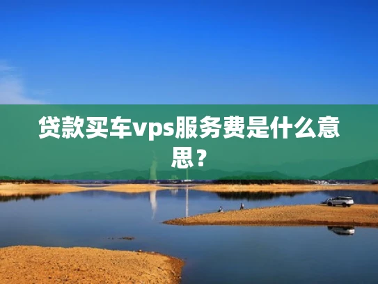 贷款买车vps服务费是什么意思？
