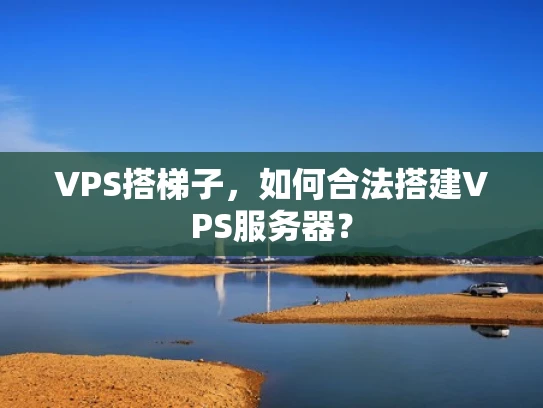 VPS搭梯子，如何合法搭建VPS服务器？