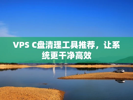 VPS C盘清理工具推荐，让系统更干净高效