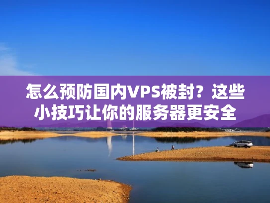 怎么预防国内VPS被封？这些小技巧让你的服务器更安全