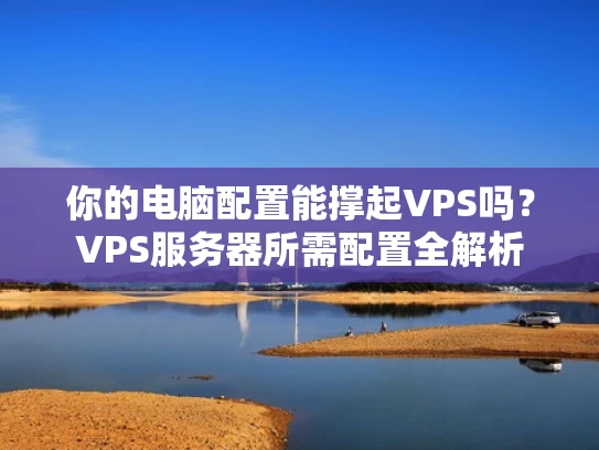 你的电脑配置能撑起VPS吗？VPS服务器所需配置全解析