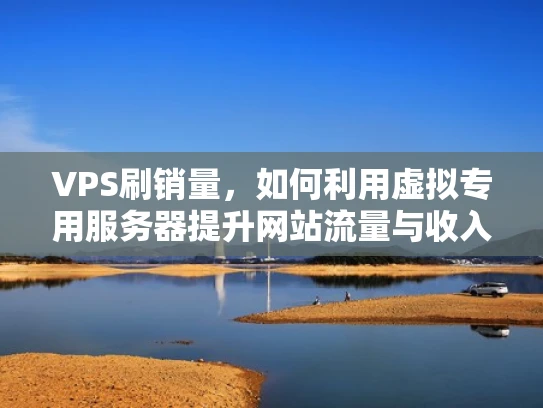 VPS刷销量，如何利用虚拟专用服务器提升网站流量与收入