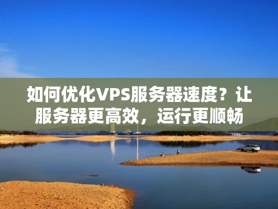 如何优化VPS服务器速度？让服务器更高效，运行更顺畅
