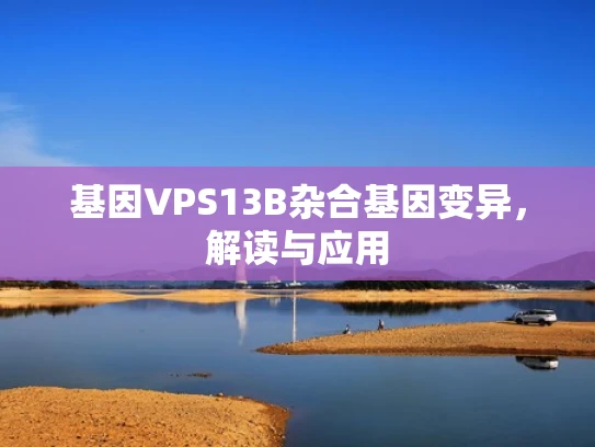 基因VPS13B杂合基因变异，解读与应用