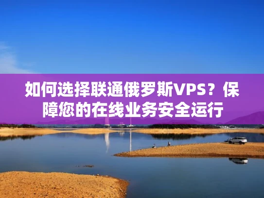 如何选择联通俄罗斯VPS？保障您的在线业务安全运行