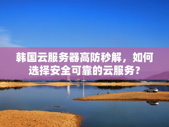 韩国云服务器高防秒解，如何选择安全可靠的云服务？