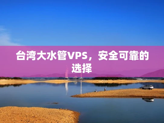 台湾大水管VPS，安全可靠的选择