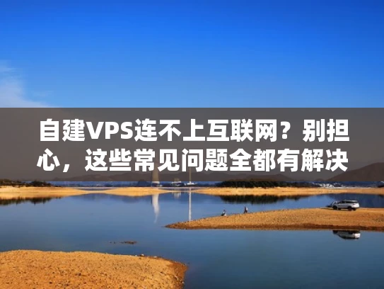 自建VPS连不上互联网？别担心，这些常见问题全都有解决方案！