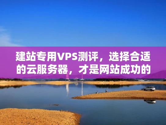 建站专用VPS测评，选择合适的云服务器，才是网站成功的开始