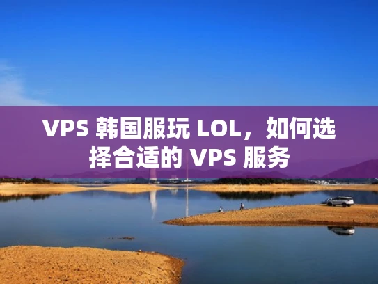VPS 韩国服玩 LOL，如何选择合适的 VPS 服务