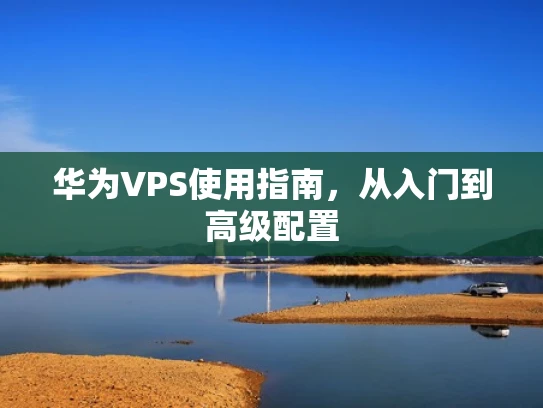 华为VPS使用指南，从入门到高级配置